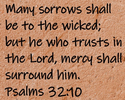 Many sorrows shall be to the wicked; but he who trusts in the Lord, mercy shall surround him. Psalms 32:10