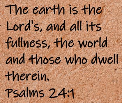 The earth is the Lord's, and all its fullness, the world and those who dwell therein.  Psalms 24:1
