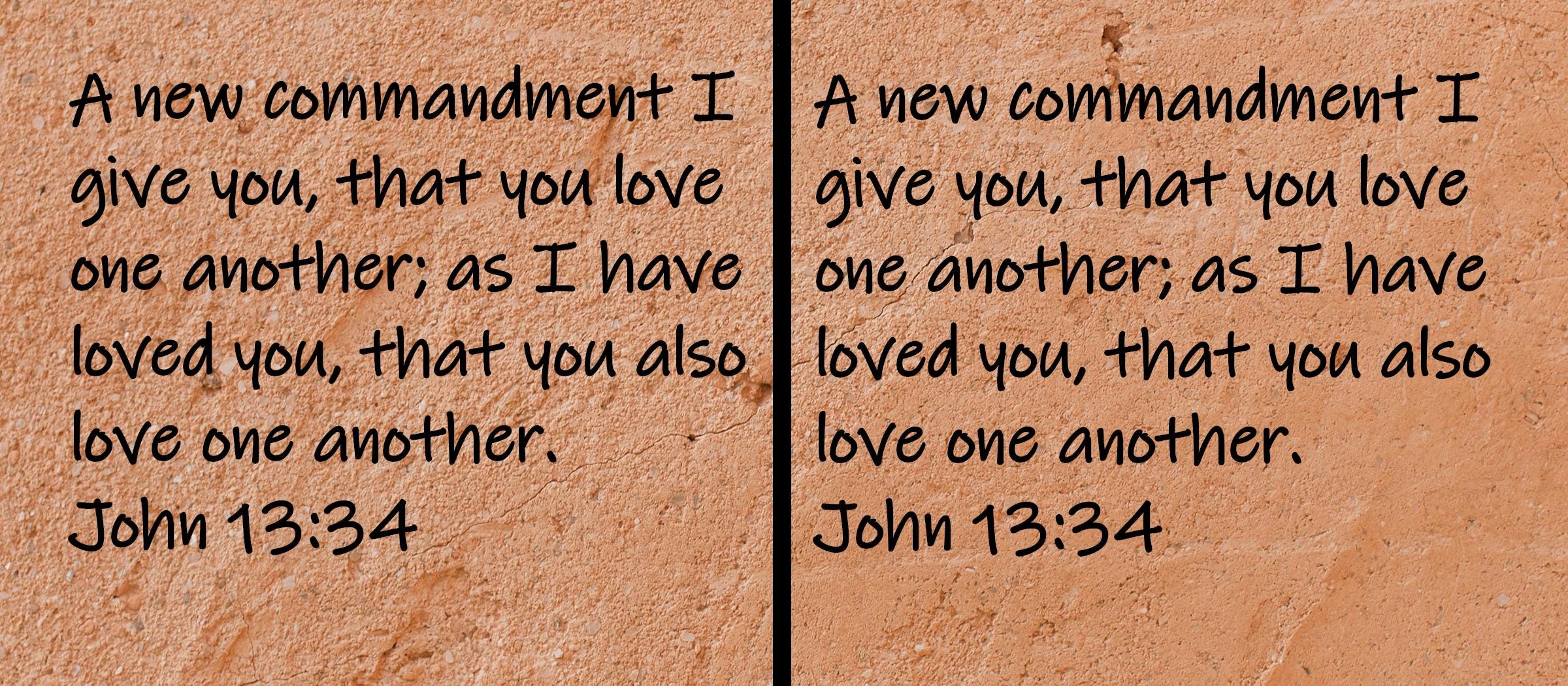 A new commandment I give you, that you love one another; as I have loved you, that you also love one another.  John 13:34