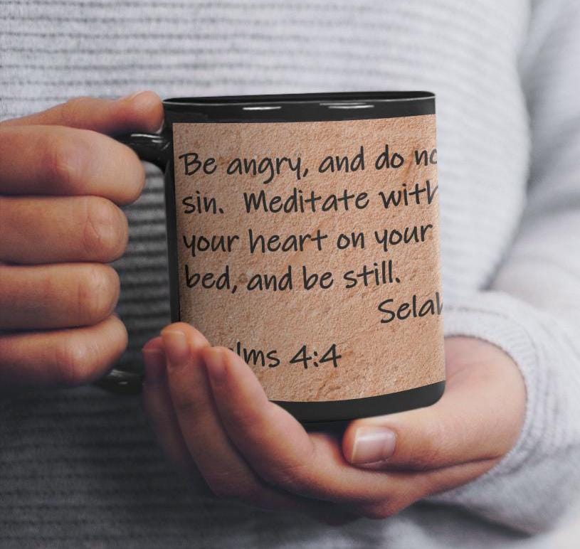 Be angry, and do not sin.  Meditate within your heart on your bed, and be still.  Selah.  Psalms 4:4