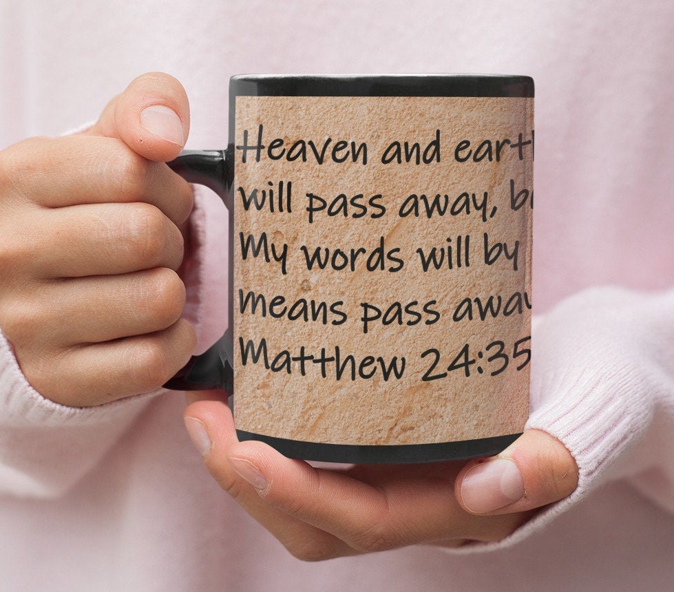 Heaven and earth will pass away, but My words will by no means pass away.  Matthew 24:35