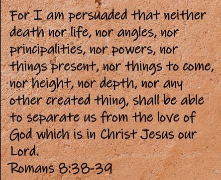 For I am persuaded that neither death nor life, nor angles, nor principalities, nor powers, nor things present, nor...  Romans 8:38-39