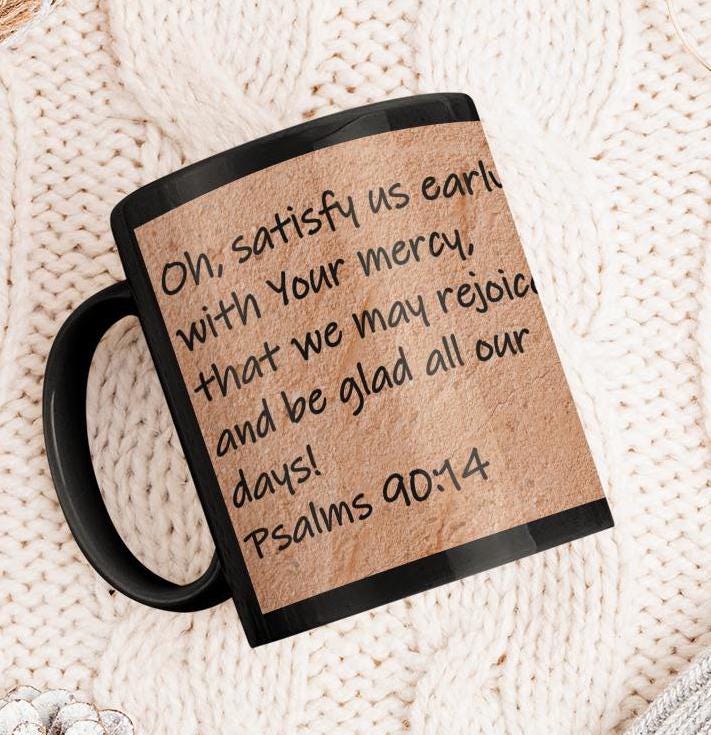 Oh, satisfy us early with Your mercy, that we may rejoice and be glad all our days!  Psalms 90:14