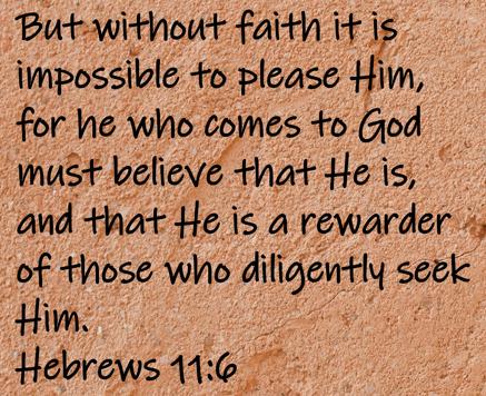 But without faith it is impossible to please Him, for he who comes to God must believe that He is, and that He is a rewarder...Hebrews 11:6
