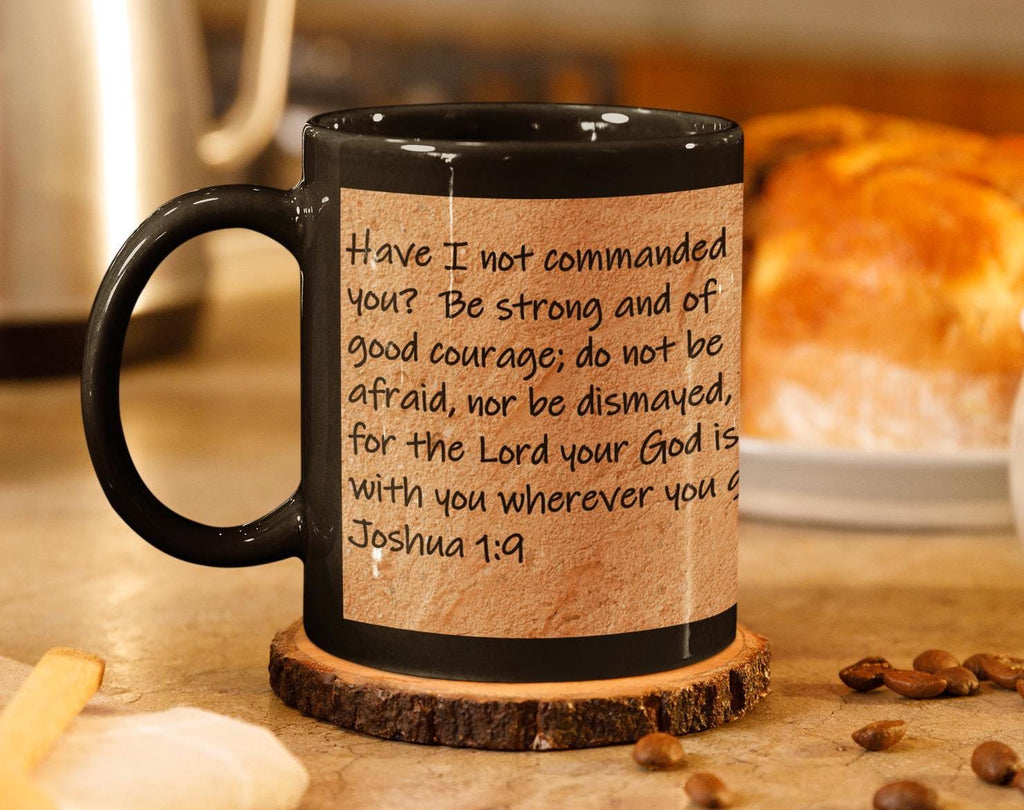 Have I not commanded you?  Be strong and of good courage; do not be afraid, nor be dismayed, for the Lord your God is with you... Joshua 1:9