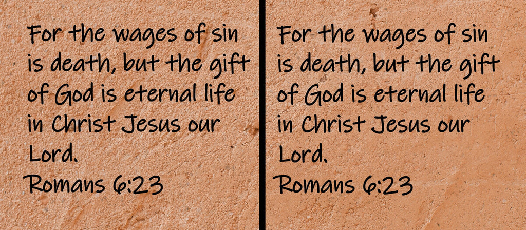 For the wages of sin is death, but the gift of God is eternal life in Christ Jesus our Lord. Romans 6:23