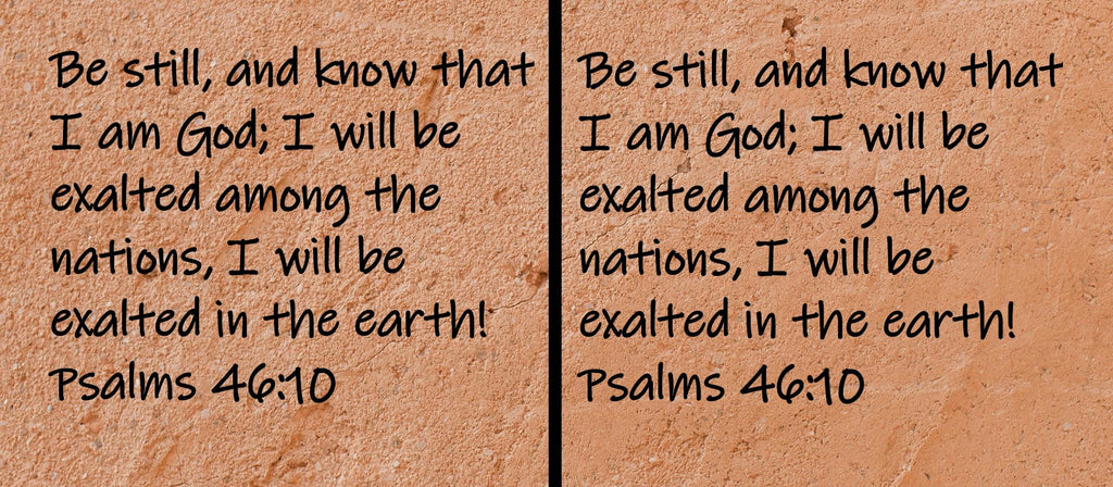 Be still, and know that I am God; I will be exalted among the nations, I will be exalted in the earth!  Psalms 46:10