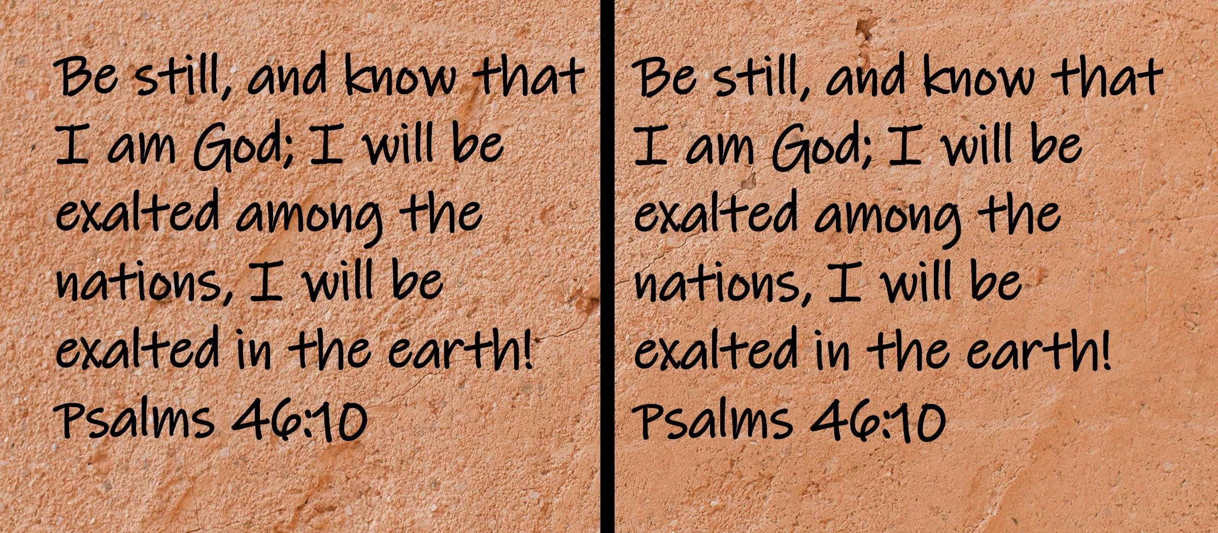 Be still, and know that I am God; I will be exalted among the nations, I will be exalted in the earth!  Psalms 46:10