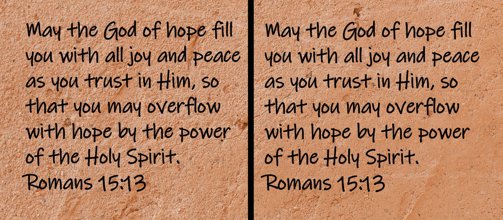 May the God of hope fill you with all joy and peace as you trust in Him, so that you may overflow with hope by the power of the Holy Spirit.  Romans 15:13
