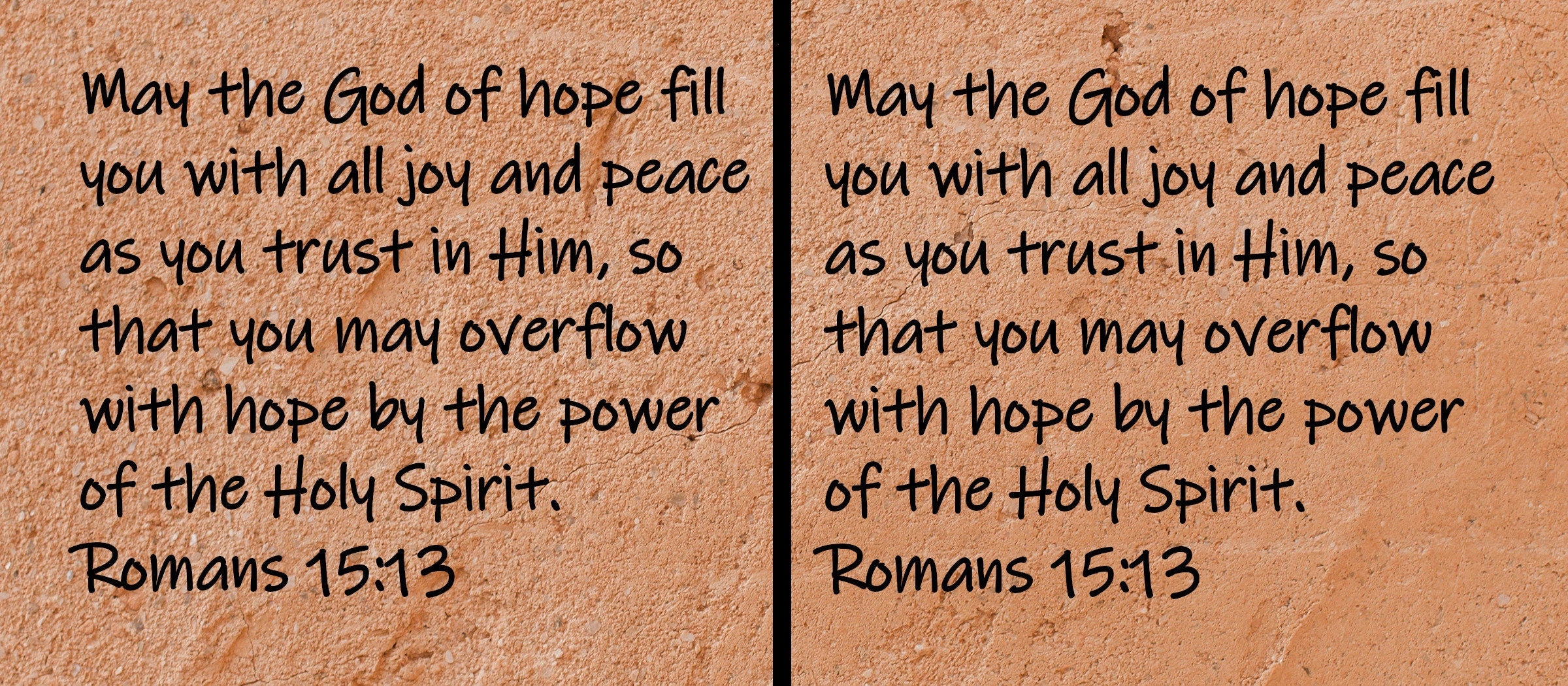 May the God of hope fill you with all joy and peace as you trust in Him, so that you may overflow with hope by the power of the Holy Spirit.  Romans 15:13