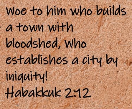 Woe to him who builds a town with bloodshed, who establishes a city by iniquity!  Habakkuk 2:12