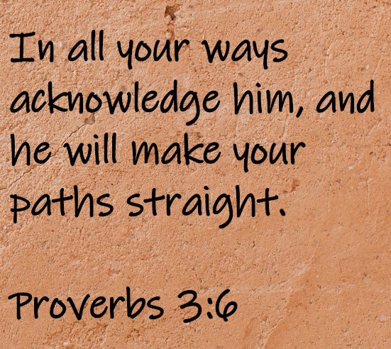 In all your ways acknowledge Him and He will make your paths straight.  Proverbs 3:6