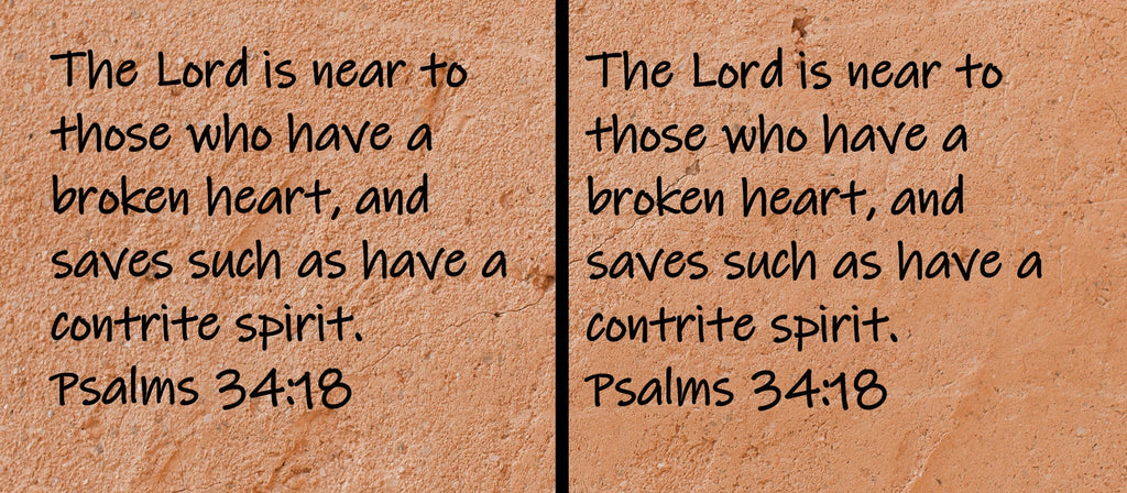 The Lord is near to those who have a broken heart, and saves such as have a contrite spirit.  Psalms 34:18