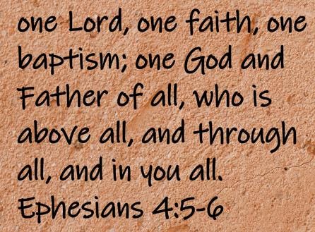 one Lord, one faith, one baptism; one God and Father of all, who is above all, and through all, and in you all.  Ephesians 4:5-6