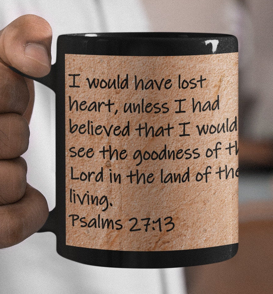 I would have lost heart, unless I had believed that I would see the goodness of the Lord in the land of the living. Psalms 27:13