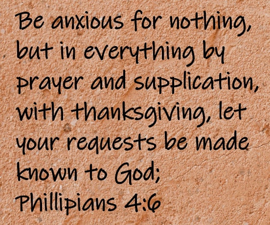 Be anxious for nothing, but in everything by prayer and supplication with thanksgiving, let your requests be made known to God;  Philippians 4:6