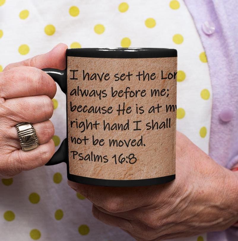 I have set the Lord always before me; because He is at my right hand I shall not be moved.  Psalms 16:8