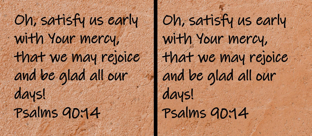 Oh, satisfy us early with Your mercy, that we may rejoice and be glad all our days!  Psalms 90:14