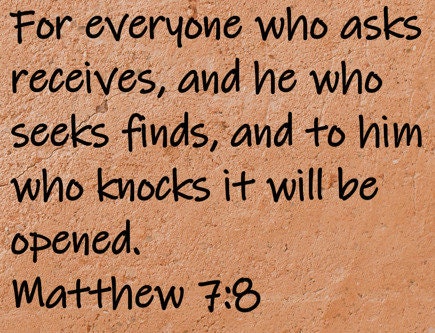For everyone who asks receives, and he who seeks finds, and to him who knocks it will be opened. Matthew 7:8