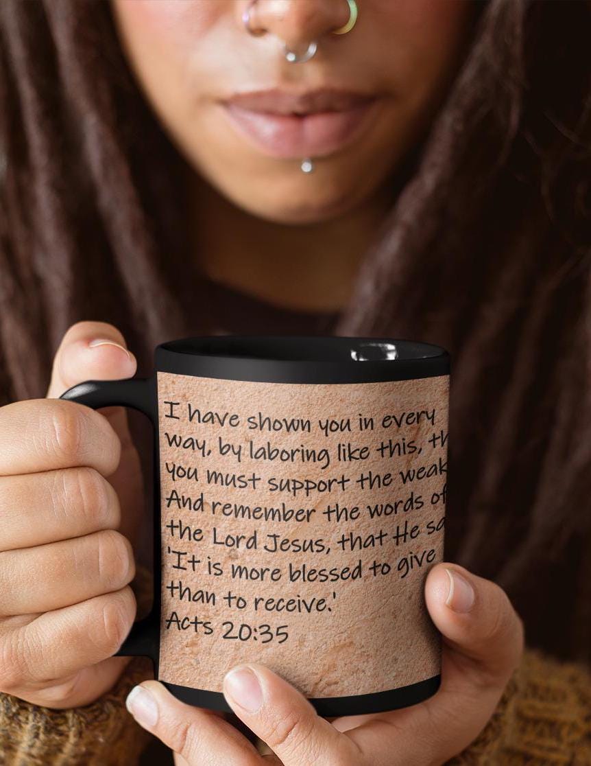 I have shown you in every way, by laboring like this, that you must support the weak.  And remember the words of the Lord...  Acts 20:35
