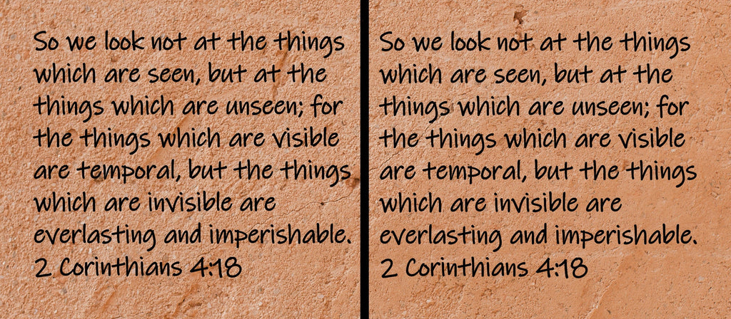 So we look not at the things which are seen, but at the things which are unseen; for the things which are visible are temporal, but the things which are invisible are everlasting and imperishable.  2 Corinthians 4:18