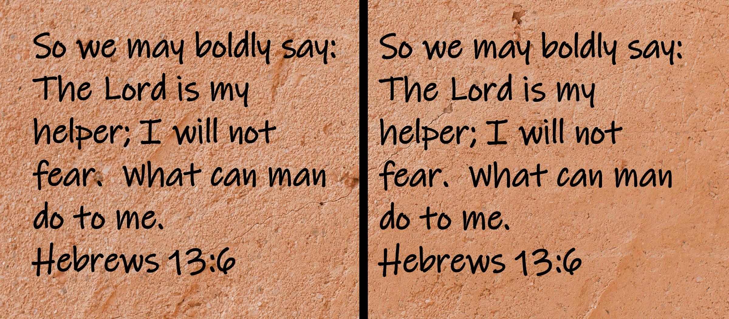 So we may boldly say  The Lord is my helper; I will not fear.  What can man do to me.  Hebrews 13:6
