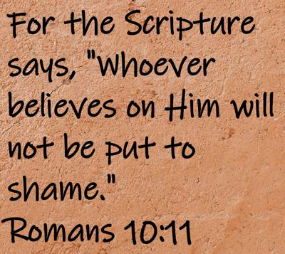 For the Scripture says, "Whoever believes on Him will not be put to shame."  Romans 10:11