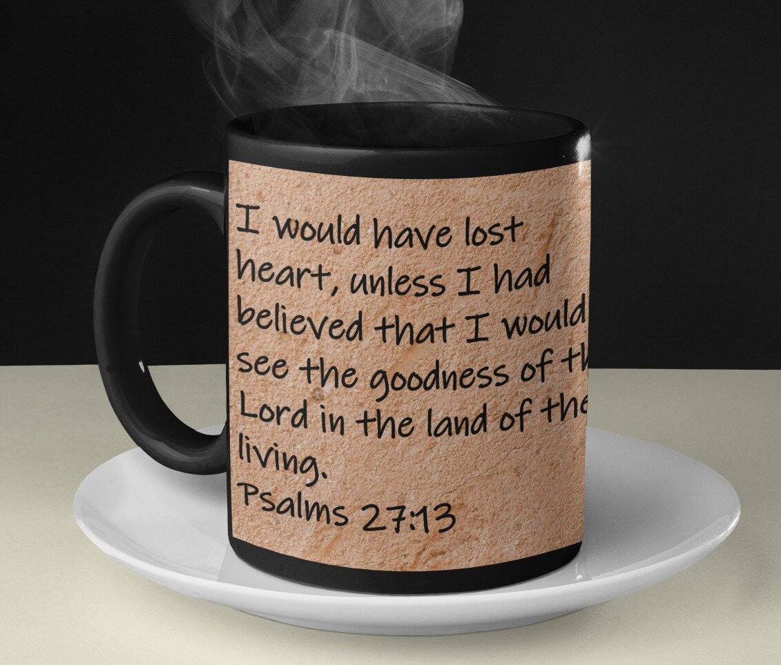 I would have lost heart, unless I had believed that I would see the goodness of the Lord in the land of the living. Psalms 27:13