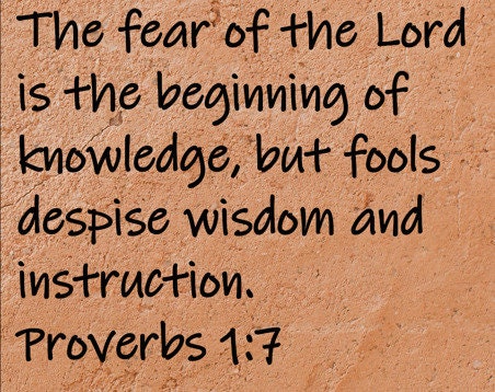 The fear of the Lord is the beginning of knowledge, but fools despise wisdom and instruction.  Proverbs 1:7