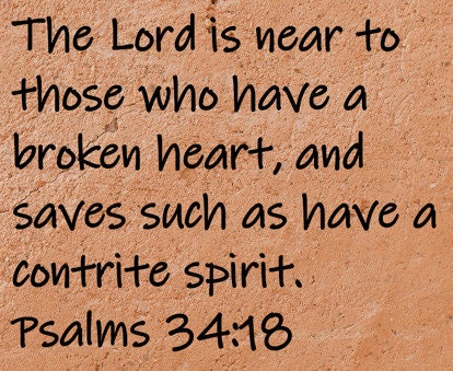 The Lord is near to those who have a broken heart, and saves such as have a contrite spirit.  Psalms 34:18