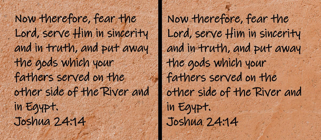 Now therefore, fear the Lord, serve Him in sincerity and in truth, and put away the gods which your fathers served on the...  Joshua 24:14