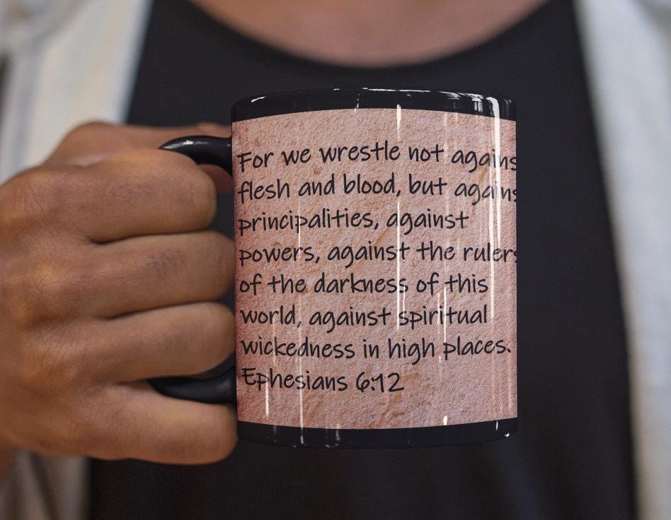 For we wrestle not against flesh and blood, but against principalities, against powers, against rulers of the darkness of this world, against spiritual wickedness in high places.  Ephesians 6:12