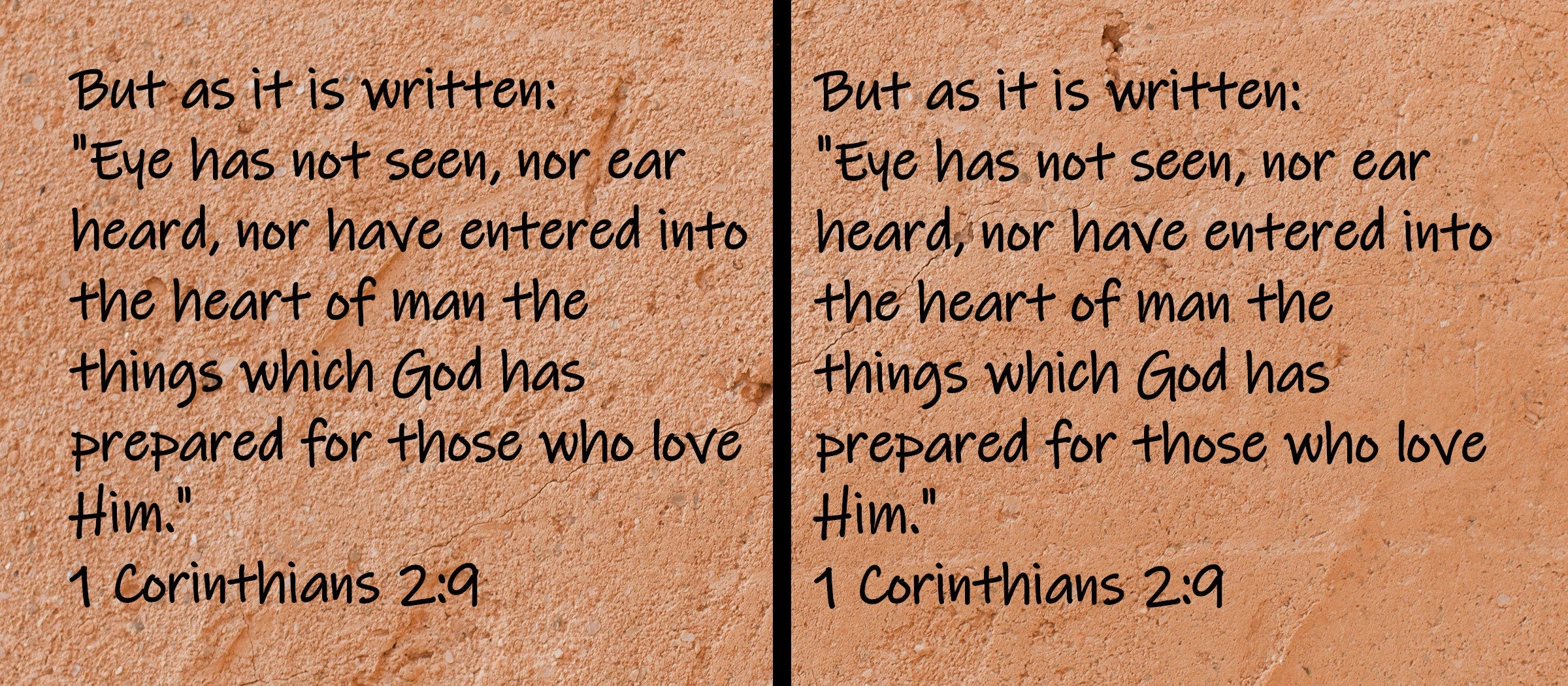 But as it is written: "Eye has not seen, nor ear heard, nor have entered into the heart of man the things which God has prepared for...