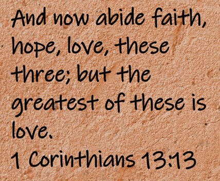 And now abide faith, hope, love, these three; but the greatest of these is love.  1 Corinthians 13:13