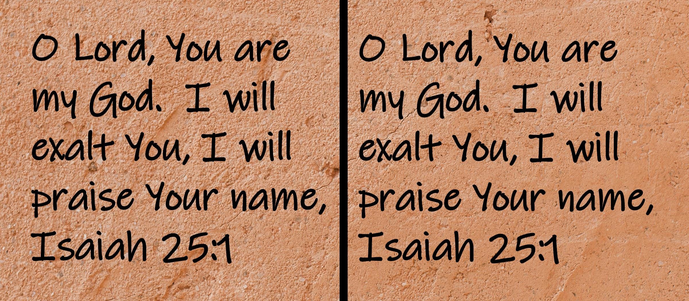 O Lord, You are my God.  I will exalt You, I will praise Your name,  Isaiah 25:1