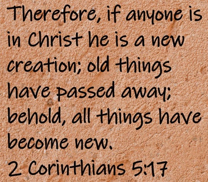 Therefore, if anyone is in Christ he is a new creation; old things have passed away; behold, all things have become new. 2 Corinthians 5:17