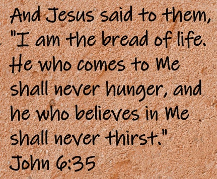And Jesus said to them, "I am the bread of life.  He who comes to Me shall never hunger, and he who believes..John 6:35