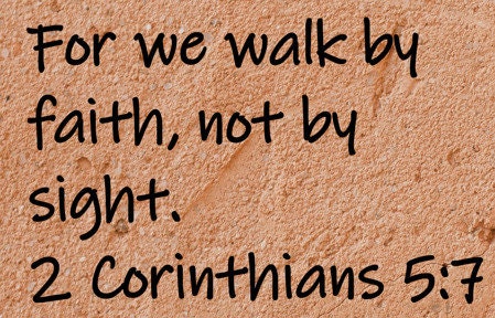 For we walk by faith, not by sight.  2 Corinthians 5:7