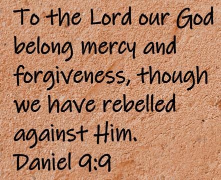 To the Lord our God belong mercy and forgiveness, though we have rebelled against Him.  Daniel 9:9
