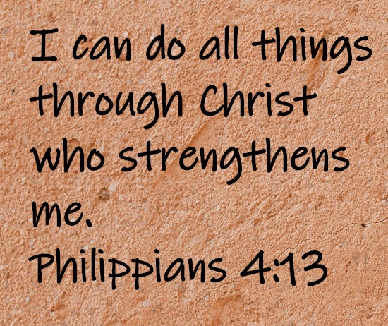I can do all things through Christ who strengthens me.  Philippians 4:13
