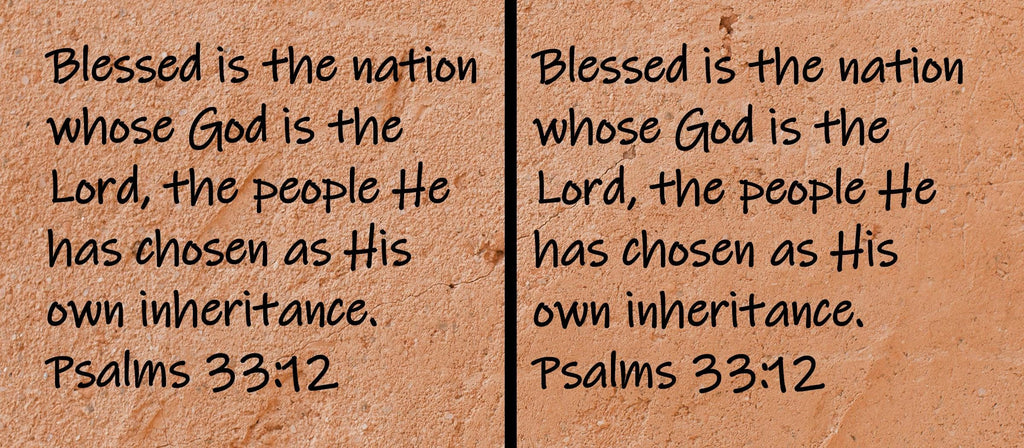 Blessed is the nation whose God is the Lord, the people He has chosen as His own inheritance.  Psalms 33:12