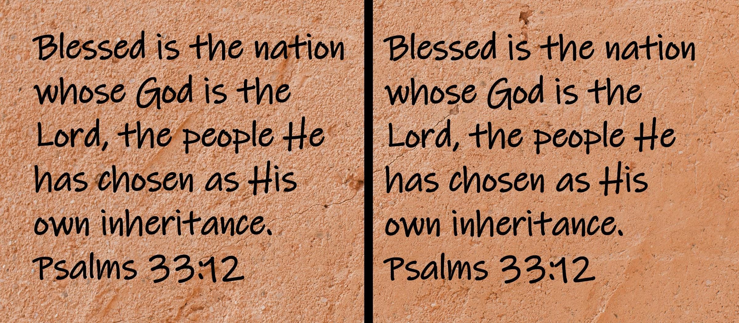 Blessed is the nation whose God is the Lord, the people He has chosen as His own inheritance.  Psalms 33:12