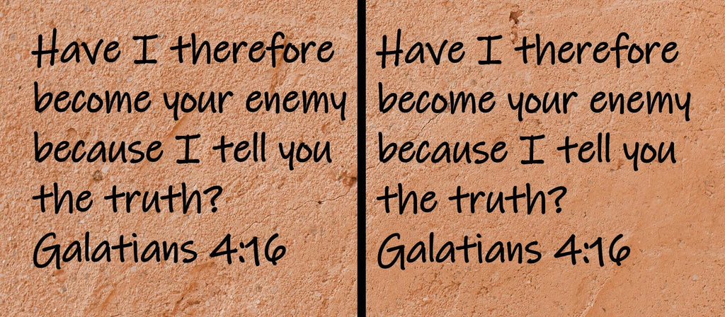 Have I therefore become your enemy because I tell you the truth?  Galatians 4:16