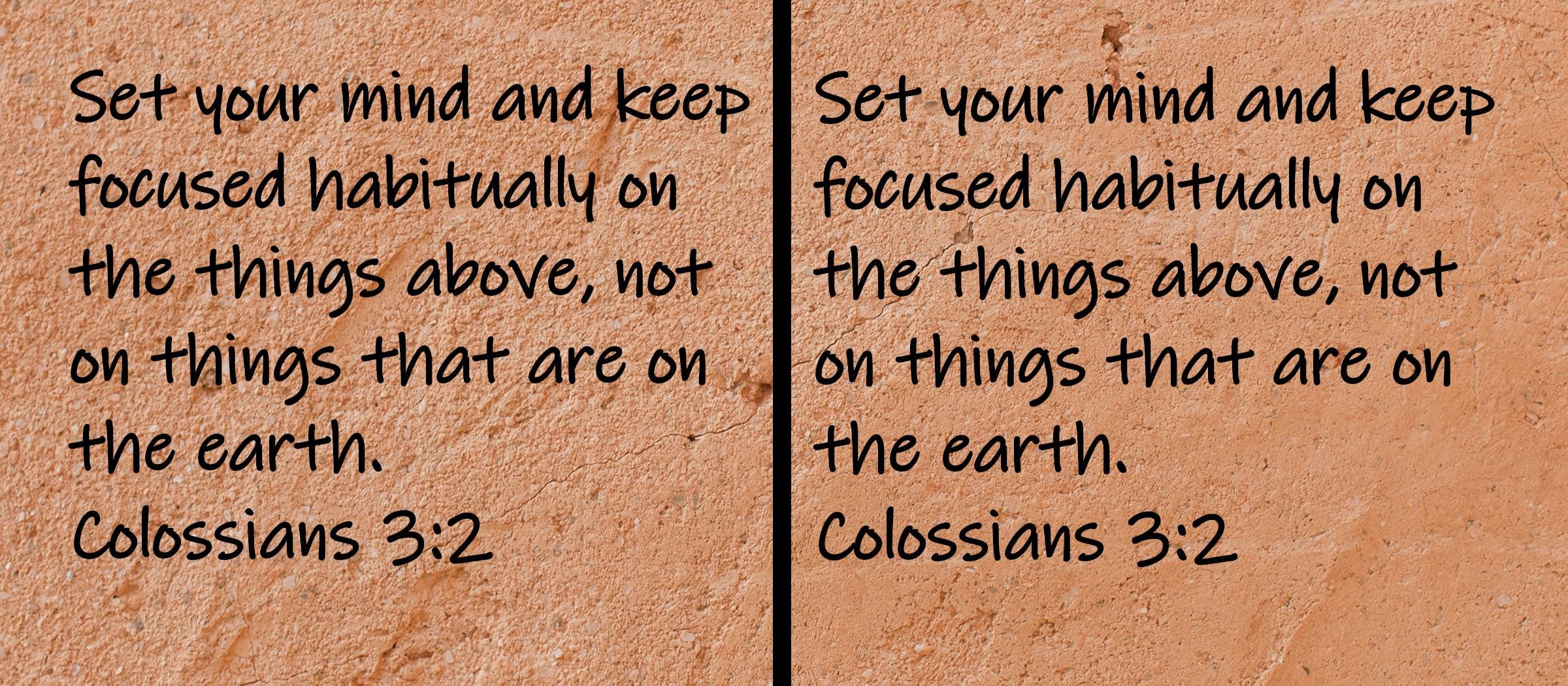 Set your mind and keep focused habitually on the things above, not on things that are on the earth.  Colossians 3:2