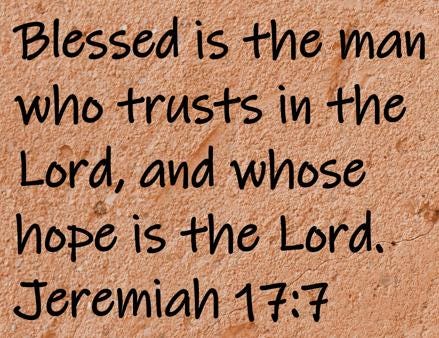 Blessed is the man who trusts in the Lord, and whose hope is the Lord.  Jeremiah 17:7
