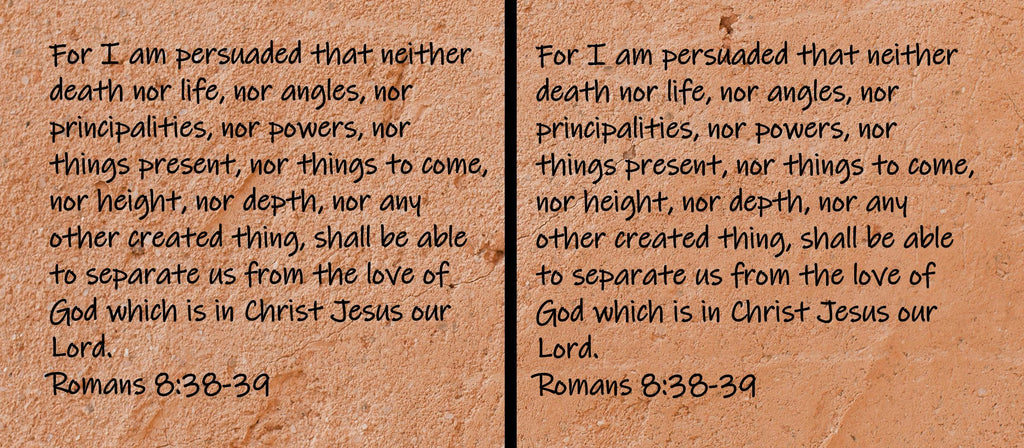 For I am persuaded that neither death nor life, nor angles, nor principalities, nor powers, nor things present, nor...  Romans 8:38-39
