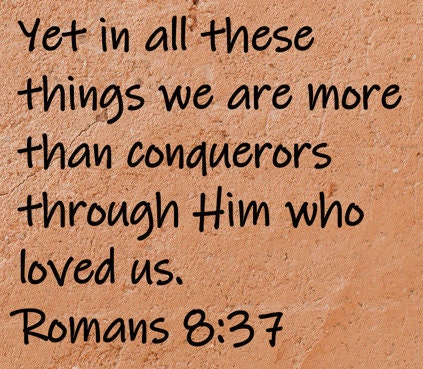 Yet in all these things we are more than conquerors through Him who loved us.  Romans 8:37