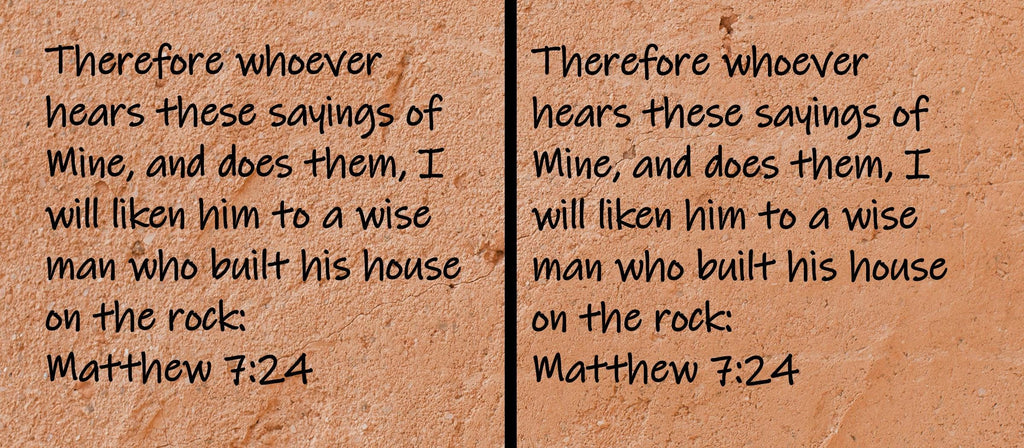 Therefore whoever hears these sayings of Mine, and does them, I will liken him to a wise man who built his house on the rock  Matthew 7:24
