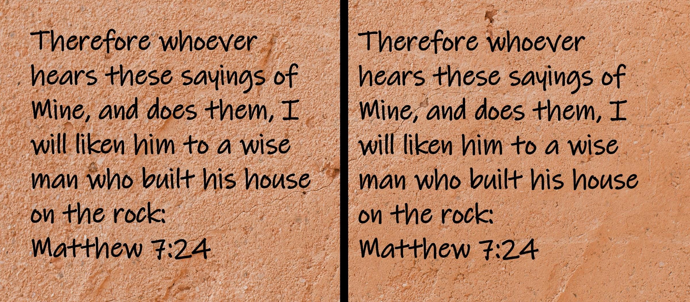 Therefore whoever hears these sayings of Mine, and does them, I will liken him to a wise man who built his house on the rock  Matthew 7:24