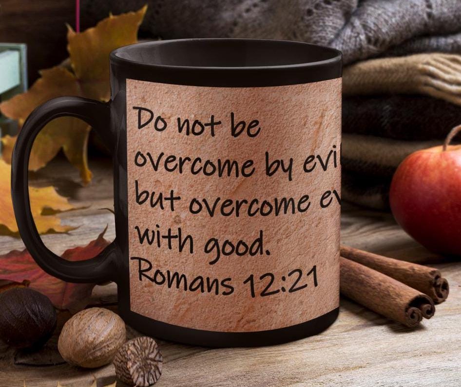 Do not be overcome by evil, but overcome evil with good.  Romans 12:21